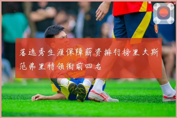 落选秀生涯保障薪资排行榜里夫斯范弗里特领衔前四名
