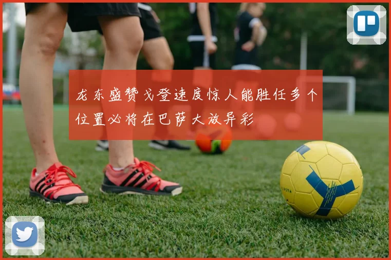 龙东盛赞戈登速度惊人能胜任多个位置必将在巴萨大放异彩