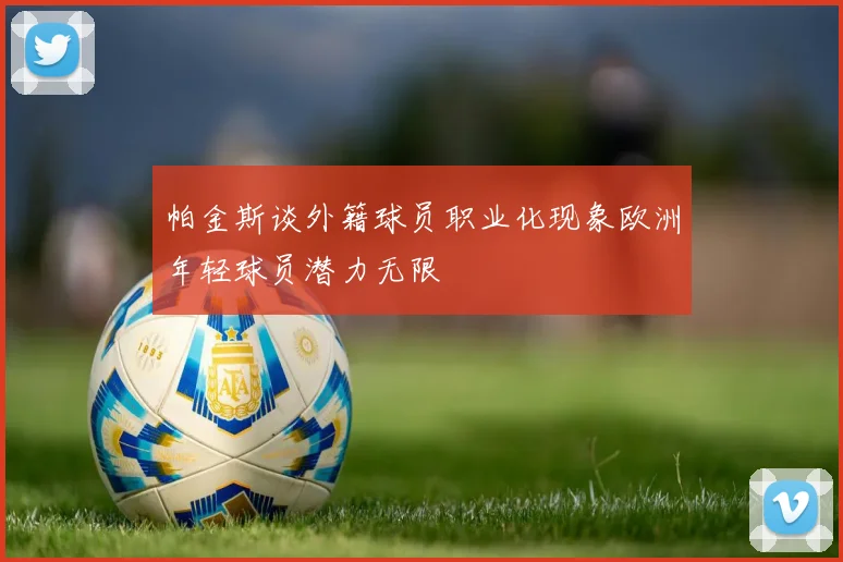 帕金斯谈外籍球员职业化现象欧洲年轻球员潜力无限