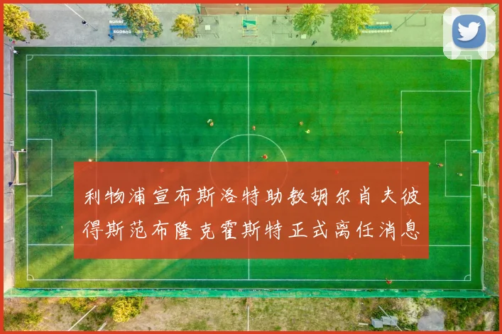利物浦宣布斯洛特助教胡尔肖夫彼得斯范布隆克霍斯特正式离任消息