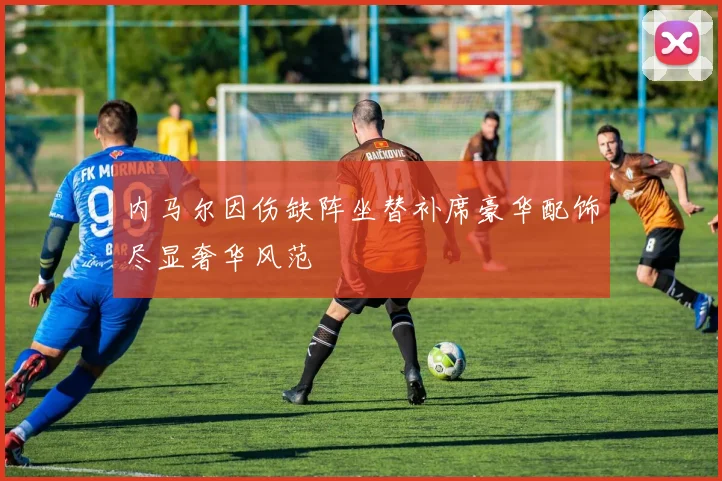 内马尔因伤缺阵坐替补席豪华配饰尽显奢华风范