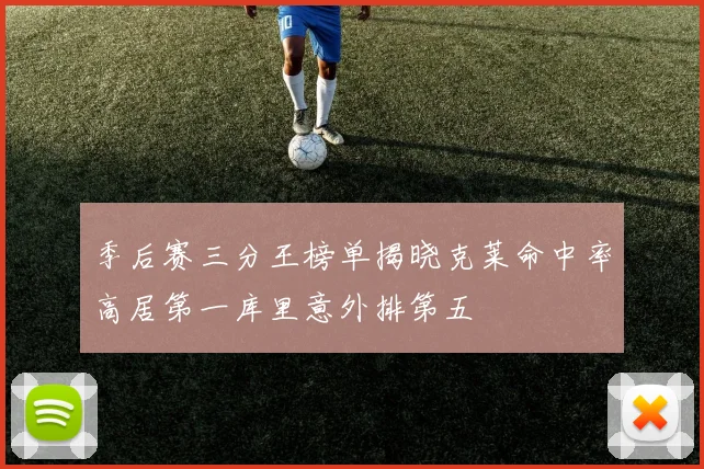 季后赛三分王榜单揭晓克莱命中率高居第一库里意外排第五