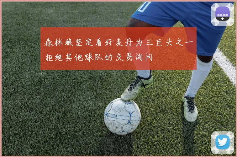 森林狼坚定看好麦丹为三巨头之一拒绝其他球队的交易询问