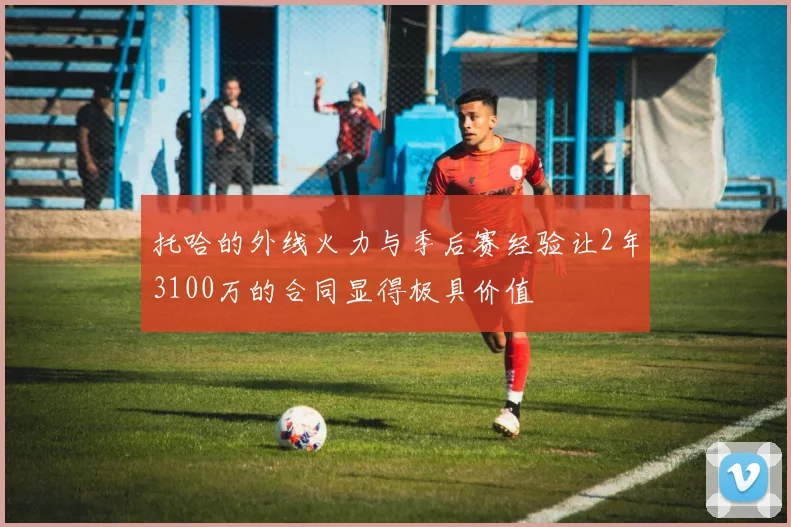 托哈的外线火力与季后赛经验让2年3100万的合同显得极具价值