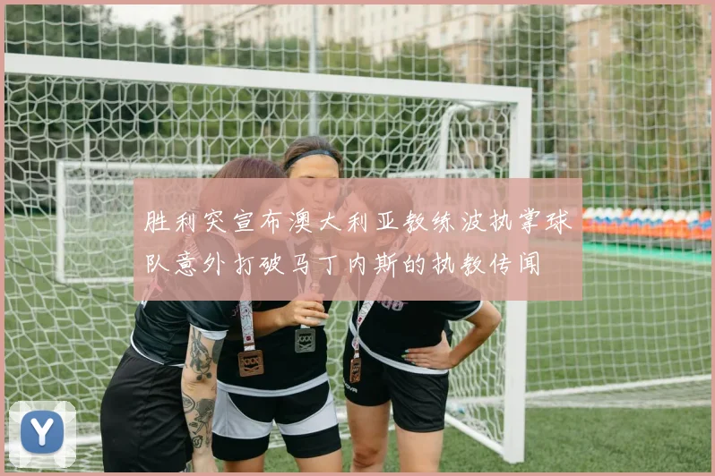 胜利突宣布澳大利亚教练波执掌球队意外打破马丁内斯的执教传闻