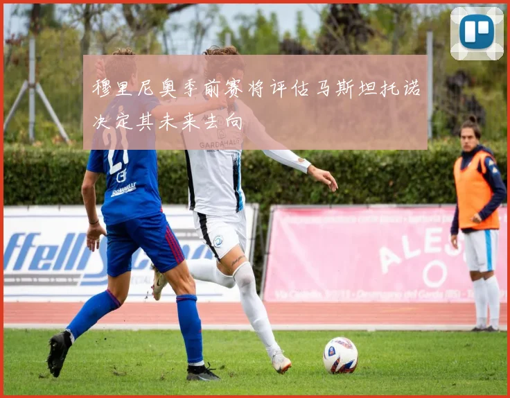穆里尼奥季前赛将评估马斯坦托诺决定其未来去向