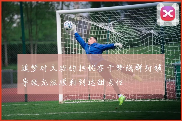 追梦对文班的担忧在于锋线群封锁导致无法顺利到达甜点位