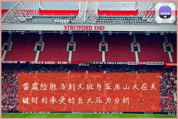 雷霆险胜马刺文班与亚历山大在关键时刻承受的巨大压力分析