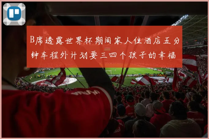 B席透露世界杯期间家人住酒店五分钟车程外计划要三四个孩子的幸福生活
