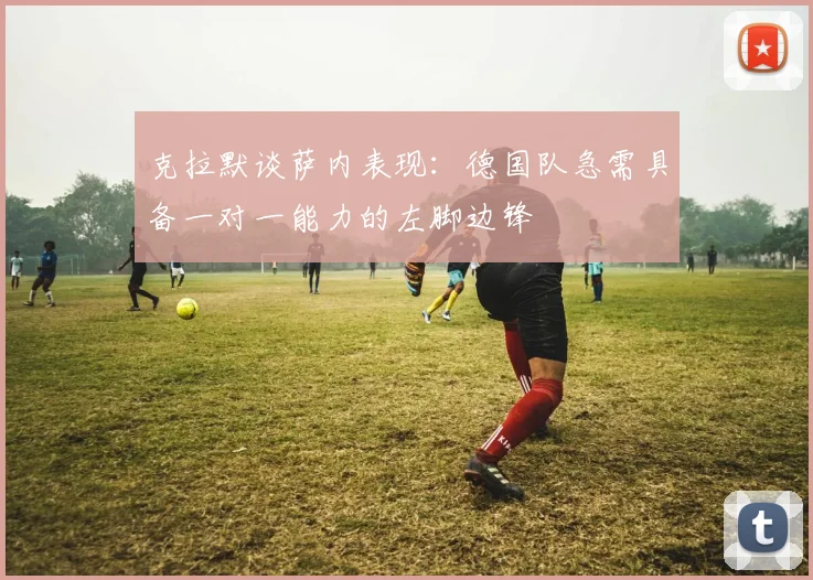 克拉默谈萨内表现：德国队急需具备一对一能力的左脚边锋