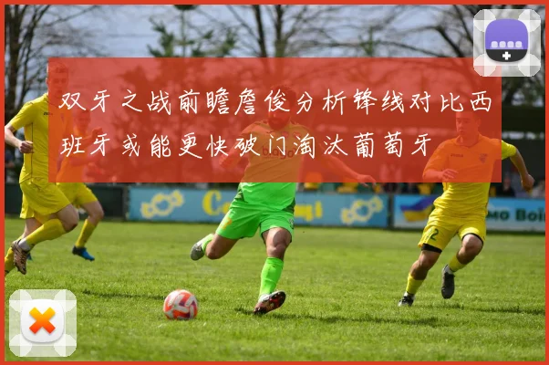 双牙之战前瞻詹俊分析锋线对比西班牙或能更快破门淘汰葡萄牙
