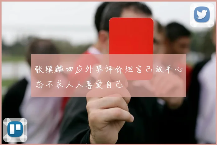 张镇麟回应外界评价坦言已放平心态不求人人喜爱自己