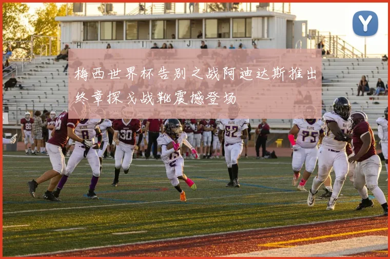 梅西世界杯告别之战阿迪达斯推出终章探戈战靴震撼登场